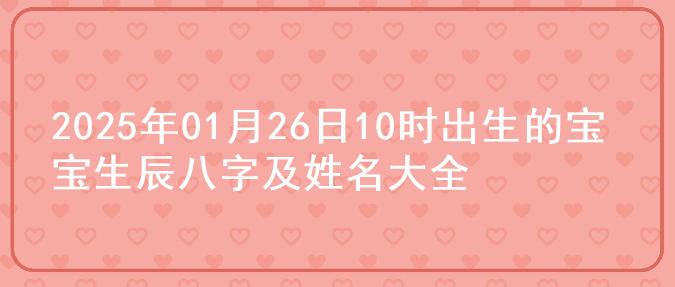 2025年01月26日10时出生的宝宝生辰八字及姓名大全