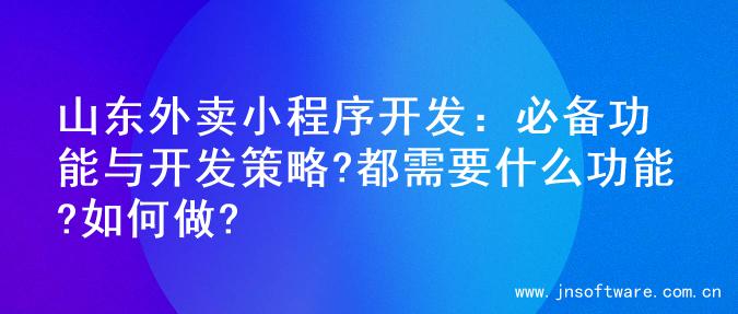 山东外卖小程序开发：必备功能与开发策略?都需要什么功能?如何做?