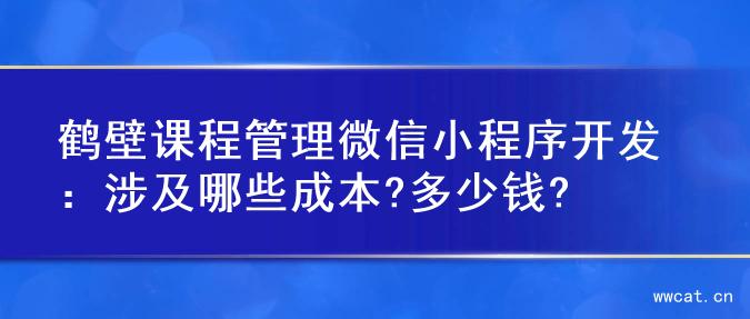 鹤壁课程管理微信小程序开发：涉及哪些成本?多少钱?