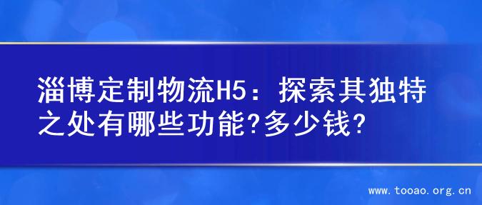 淄博定制物流H5：探索其独特之处有哪些功能?多少钱?