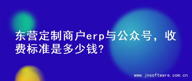 东营定制商户erp与公众号，收费标准是多少钱?