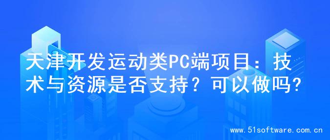 天津开发运动类PC端项目：技术与资源是否支持？可以做吗?