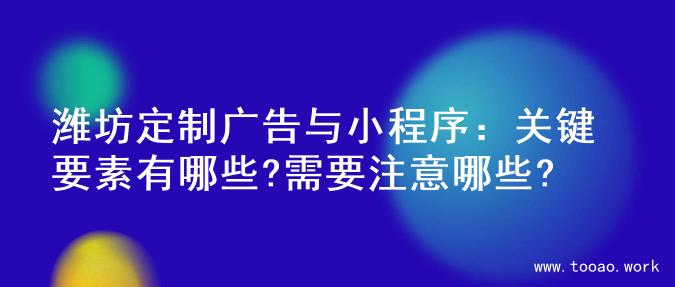 潍坊定制广告与小程序：关键要素有哪些?需要注意哪些?