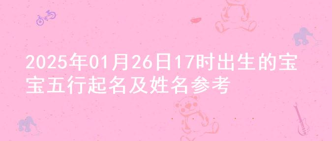 2025年01月26日17时出生的宝宝五行起名及姓名参考