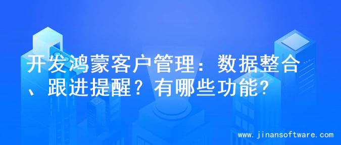 开发鸿蒙客户管理：数据整合、跟进提醒？有哪些功能?