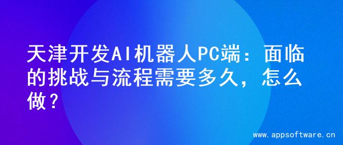 天津开发AI机器人PC端：面临的挑战与流程需要多久，怎么做？