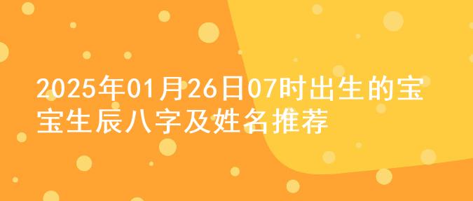 2025年01月26日07时出生的宝宝生辰八字及姓名推荐