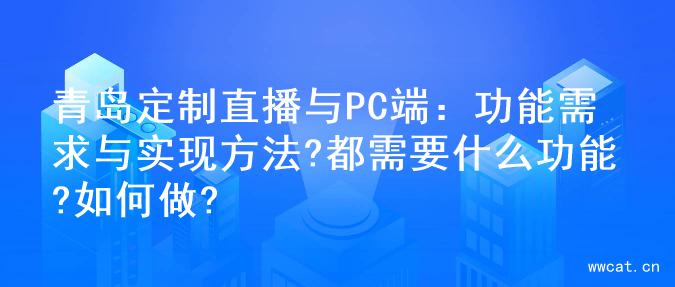 青岛定制直播与PC端：功能需求与实现方法?都需要什么功能?如何做?