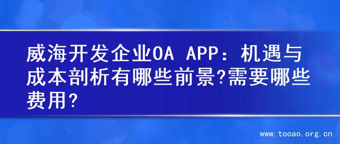 威海开发企业OA APP：机遇与成本剖析有哪些前景?需要哪些费用?