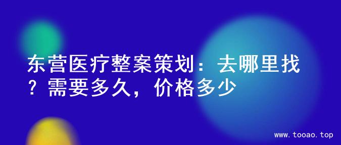 东营医疗整案策划：去哪里找？需要多久，价格多少