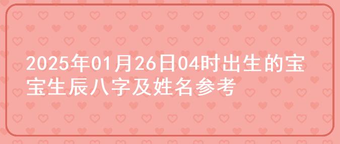 2025年01月26日04时出生的宝宝生辰八字及姓名参考