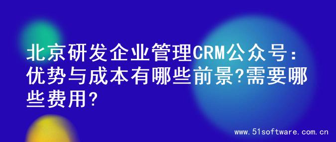 北京研发企业管理CRM公众号：优势与成本有哪些前景?需要哪些费用?
