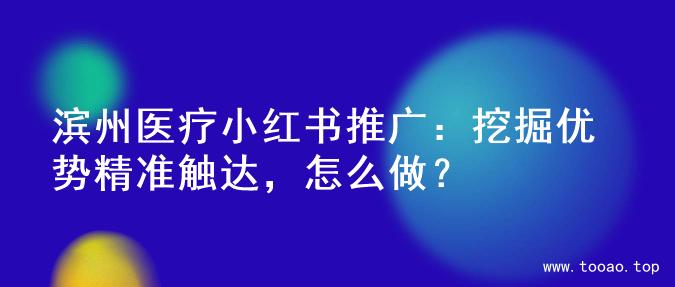 滨州医疗小红书推广：挖掘优势精准触达，怎么做？