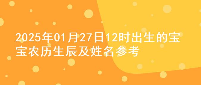 2025年01月27日12时出生的宝宝农历生辰及姓名参考
