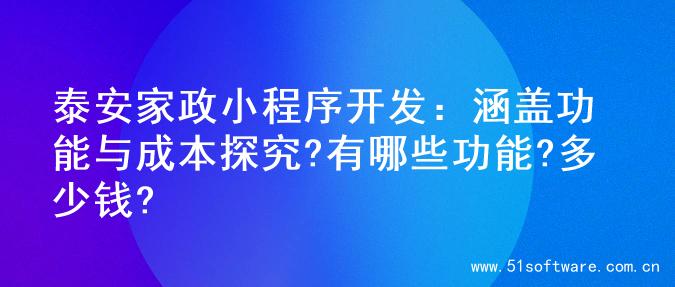 泰安家政小程序开发：涵盖功能与成本探究?有哪些功能?多少钱?