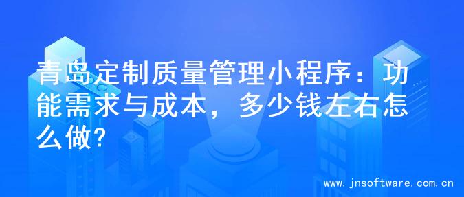 青岛定制质量管理小程序：功能需求与成本，多少钱左右怎么做?