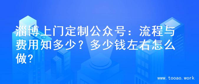 淄博上门定制公众号：流程与费用知多少？多少钱左右怎么做?