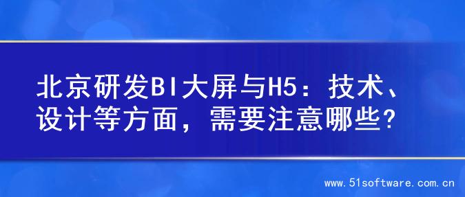 北京研发BI大屏与H5：技术、设计等方面，需要注意哪些?