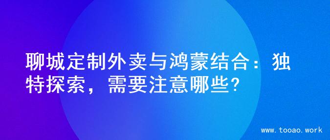 聊城定制外卖与鸿蒙结合：独特探索，需要注意哪些?