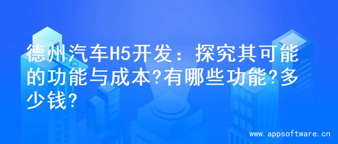 德州汽车H5开发：探究其可能的功能与成本?有哪些功能?多少钱?