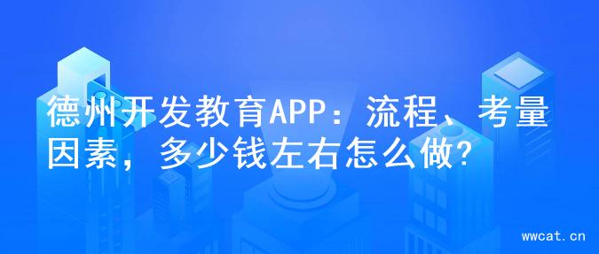 德州开发教育APP：流程、考量因素，多少钱左右怎么做?