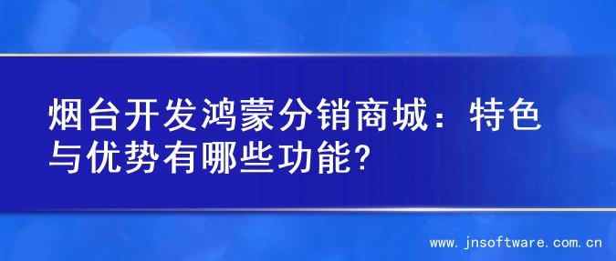 烟台开发鸿蒙分销商城：特色与优势有哪些功能?