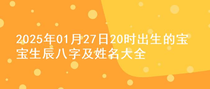 2025年01月27日20时出生的宝宝生辰八字及姓名大全