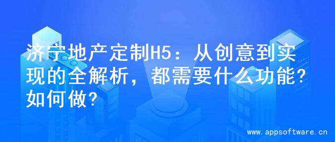 济宁地产定制H5：从创意到实现的全解析，都需要什么功能?如何做?