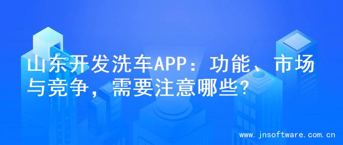 山东开发洗车APP：功能、市场与竞争，需要注意哪些?