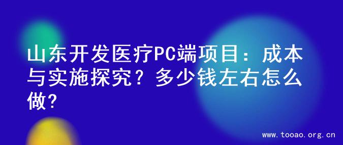 山东开发医疗PC端项目：成本与实施探究？多少钱左右怎么做?