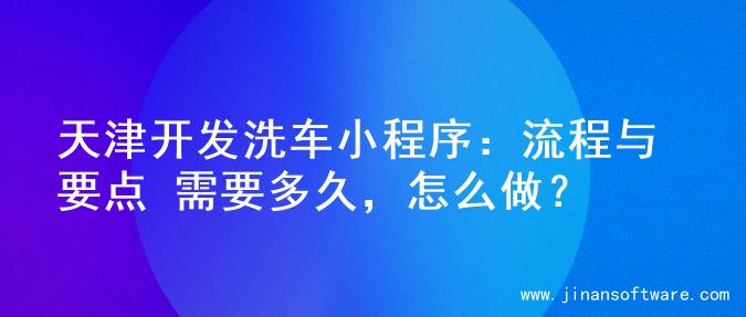 天津开发洗车小程序：流程与要点 需要多久，怎么做？