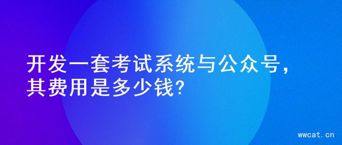 开发一套考试系统与公众号，其费用是多少钱?