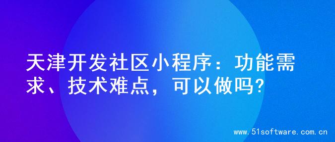 天津开发社区小程序：功能需求、技术难点，可以做吗?