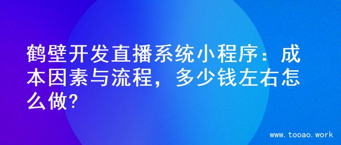 鹤壁开发直播系统小程序：成本因素与流程，多少钱左右怎么做?