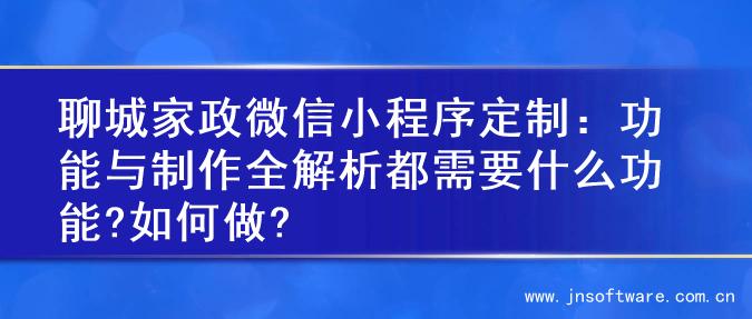 聊城家政微信小程序定制：功能与制作全解析都需要什么功能?如何做?
