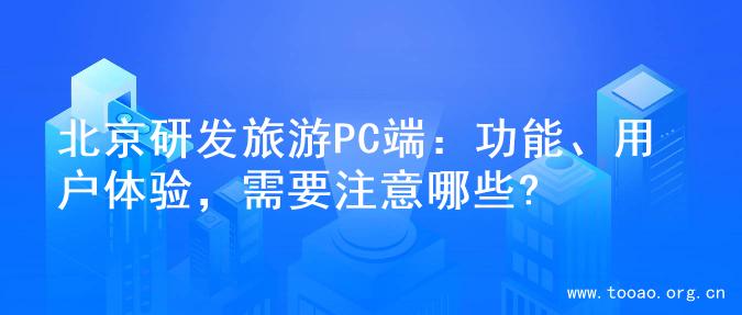 北京研发旅游PC端：功能、用户体验，需要注意哪些?