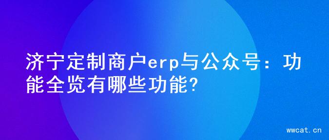 济宁定制商户erp与公众号：功能全览有哪些功能?