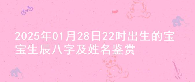 2025年01月28日22时出生的宝宝生辰八字及姓名鉴赏