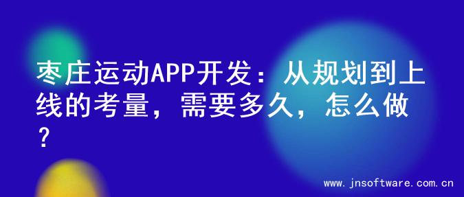 枣庄运动APP开发：从规划到上线的考量，需要多久，怎么做？