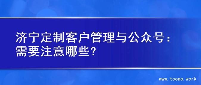 济宁定制客户管理与公众号：需要注意哪些?
