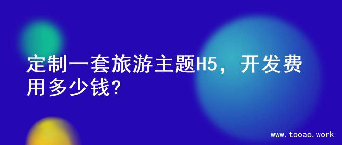 定制一套旅游主题H5，开发费用多少钱?