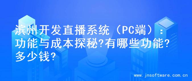 滨州开发直播系统（PC端）：功能与成本探秘?有哪些功能?多少钱?
