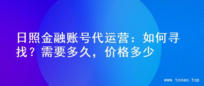 日照金融账号代运营：如何寻找？需要多久，价格多少