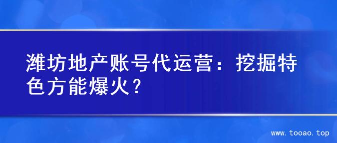 潍坊地产账号代运营：挖掘特色方能爆火？