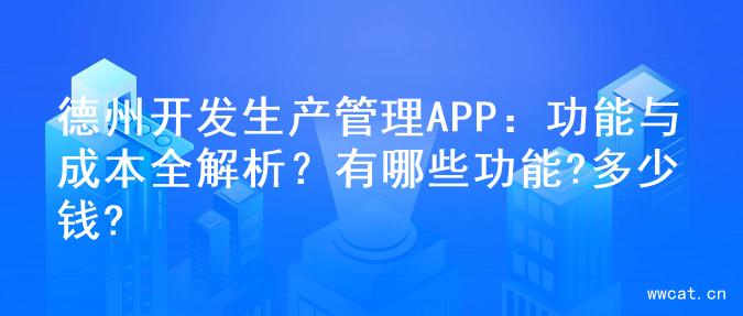 德州开发生产管理APP：功能与成本全解析？有哪些功能?多少钱?