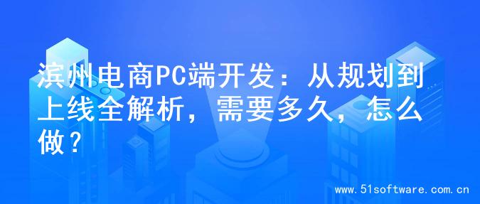 滨州电商PC端开发：从规划到上线全解析，需要多久，怎么做？