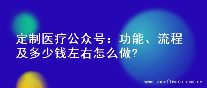 定制医疗公众号：功能、流程及多少钱左右怎么做?