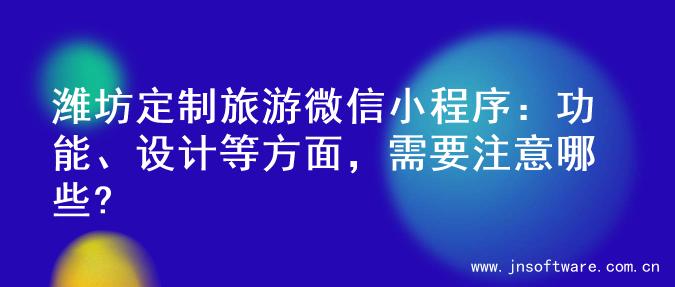 潍坊定制旅游微信小程序：功能、设计等方面，需要注意哪些?