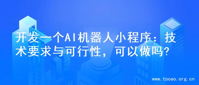 开发一个AI机器人小程序：技术要求与可行性，可以做吗?