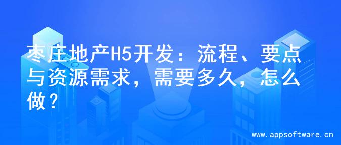枣庄地产H5开发：流程、要点与资源需求，需要多久，怎么做？